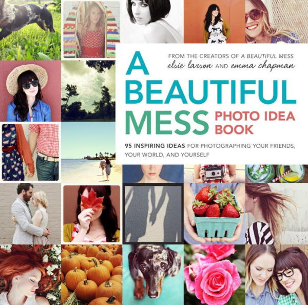 A Beautiful Mess Photo Idea Book: 95 Inspiring Ideas for Photographing Your Friends, Your World, and Yourself