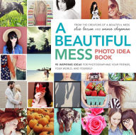 Title: A Beautiful Mess Photo Idea Book: 95 Inspiring Ideas for Photographing Your Friends, Your World, and Yourself, Author: Elsie Larson