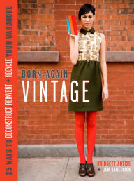 Born-Again Vintage: 25 Ways to Deconstruct, Reinvent, and Recycle Your Wardrobe