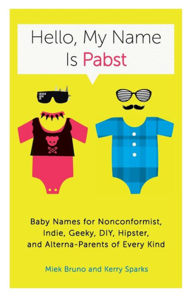 Hello, My Name Is Pabst: Baby Names for Nonconformist, Indie, Geeky, DIY, Hipster, and Alterna-Parents of Every Kind