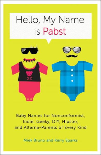 Hello, My Name Is Pabst: Baby Names for Nonconformist, Indie, Geeky, DIY, Hipster, and Alterna-Parents of Every Kind