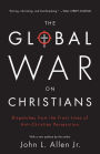 The Global War on Christians: Dispatches from the Front Lines of Anti-Christian Persecution