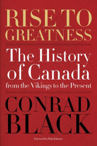 Title: Rise to Greatness: The History of Canada From the Vikings to the Present, Author: Conrad Black