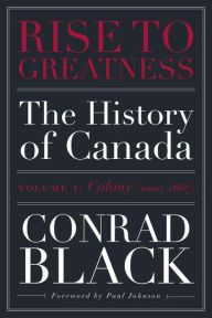 Title: Rise to Greatness, Volume 1: Colony (1000-1867): The History of Canada From the Vikings to the Present, Author: Conrad Black