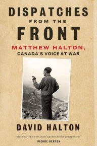 Title: Dispatches from the Front: The Life of Matthew Halton, Canada's Voice at War, Author: David Halton