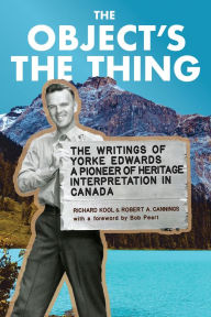 Title: The Object's the Thing: The Writings of R. Yorke Edwards, a Pioneer of Heritage Interpretation in Canada, Author: Richard Kool