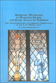 Domestic Mysticism in Margery Kempe and Dame Julian of Norwich: The Transformation of Christian Spirituality in the Late Middle Ages (Mediaeval Studies Series, Vol. 24)