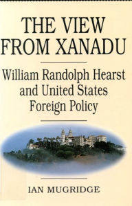 Title: The View from Xanadu: William Randolph Hearst and United States Foreign Policy, Author: Ian Mugridge