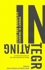 Title: Integrating School and Workplace Learning in Canada: Principles and Practices of Alternation Education and Training, Author: Hans G. Schuetze