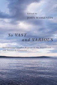 Title: So Vast and Various: Interpreting Canada's Regions in the Nineteenth and Twentieth Centuries, Author: John Warkentin