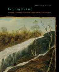 Title: Picturing the Land: Narrating Territories in Canadian Landscape Art, 1500-1950, Author: Marylin J. McKay