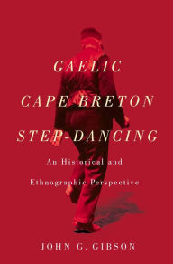 Title: Gaelic Cape Breton Step-Dancing: An Historical and Ethnographic Perspective, Author: John G. Gibson