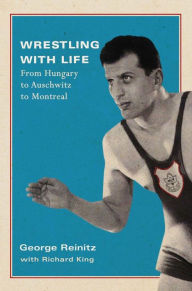 Title: Wrestling with Life: From Hungary to Auschwitz to Montreal, Author: George Reinitz