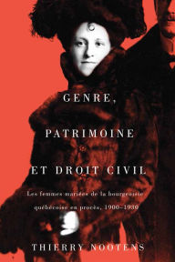 Title: Genre, patrimoine et droit civil: Les femmes mariées de la bourgeoisie québécoise en procès, 1900-1930, Author: Thierry Nootens