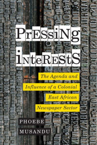 Title: Pressing Interests: The Agenda and Influence of a Colonial East African Newspaper Sector, Author: Phoebe Musandu