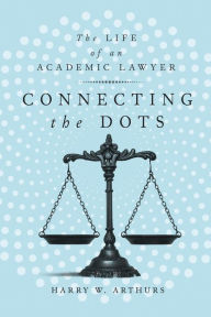 Title: Connecting the Dots: The Life of an Academic Lawyer, Author: Harry W. Arthurs