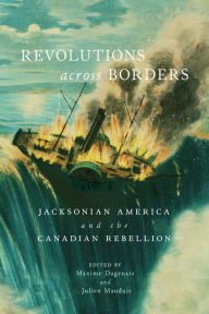 Title: Revolutions across Borders: Jacksonian America and the Canadian Rebellion, Author: Maxime Dagenais