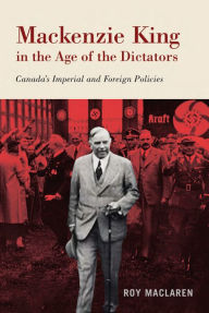 Title: Mackenzie King in the Age of the Dictators: Canada's Imperial and Foreign Policies, Author: Roy MacLaren