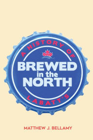 Title: Brewed in the North: A History of Labatt's, Author: Matthew J. Bellamy