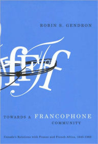 Title: Towards a Francophone Community: Canada's Relations with France and French Africa, 1945-1968, Author: Robin Gendron