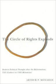 Title: The Circle of Rights Expands: Modern Political Thought After the Reformation, 1521 (Luther) to 1762 (Rousseau), Author: Arthur Monahan