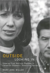 Title: Outside Looking in: Viewing First Nations Peoples in Canadian Dramatic Television Series, Author: Mary Miller