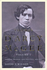 Title: Thomas D'Arcy McGee, Volume 1: Passion, Reason, and Politics, 1825-1857, Author: David Wilson