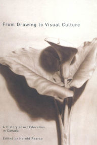 Title: From Drawing to Visual Culture: A History of Art Education in Canada, Author: Harold Pearse