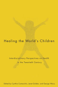 Title: Healing the World's Children: Interdisciplinary Perspectives on Child Health in the Twentieth Century, Author: Cynthia Comacchio