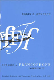 Title: Towards a Francophone Community: Canada's Relations with France and French Africa, 1945-1968, Author: Robin S. Gendron