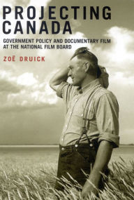 Title: Projecting Canada: Government Policy and Documentary Film at the National Film Board, Author: Zoë Druick