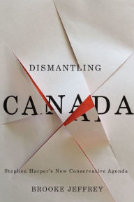 Title: Dismantling Canada: Stephen Harper's New Conservative Agenda, Author: Brooke Jeffrey