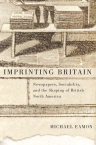 Title: Imprinting Britain: Newspapers, Sociability, and the Shaping of British North America, Author: Michael Eamon
