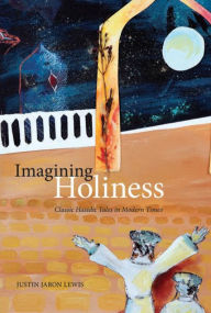 Title: Imagining Holiness: Classic Hasidic Tales in Modern Times, Author: Justin Jaron Lewis