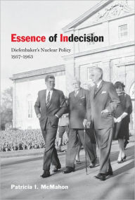 Title: Essence of Indecision: Diefenbaker's Nuclear Policy, 1957-1963, Author: Patricia I. McMahon