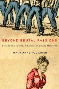 Title: Beyond Brutal Passions: Prostitution in Early Nineteenth-Century Montreal, Author: Mary Anne Poutanen