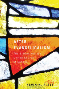 Title: After Evangelicalism: The Sixties and the United Church of Canada, Author: Kevin N. Flatt