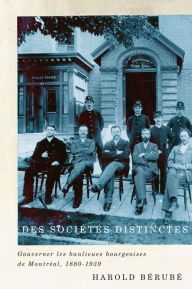 Title: Des sociétés distinctes: Gouverner les banlieues bourgeoises de Montréal, 1880-1939, Author: Harold Bérubé