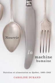 Title: Nourrir la machine humaine: Nutrition et alimentation au Québec, 1860-1945, Author: Caroline Durand