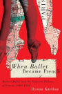 When Ballet Became French: Modern Ballet and the Cultural Politics of France, 1909-1958