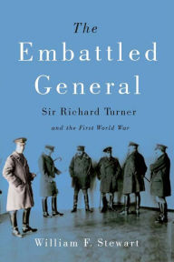 Title: The Embattled General: Sir Richard Turner and the First World War, Author: William F. Stewart