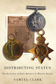 Title: Distributing Status: The Evolution of State Honours in Western Europe, Author: Samuel Clark