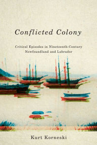 Title: Conflicted Colony: Critical Episodes in Nineteenth-Century Newfoundland and Labrador, Author: Kurt Korneski