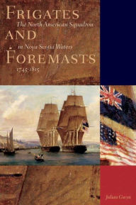 Title: Frigates and Foremasts: The North American Squadron in Nova Scotia Waters 1745-1815, Author: Julian Gwyn