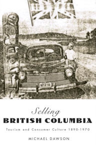 Title: Selling British Columbia: Tourism and Consumer Culture, 1890-1970, Author: Michael Dawson