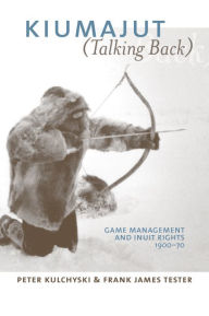 Title: Kiumajut (Talking Back): Game Management and Inuit Rights, 1900-70, Author: Peter Kulchyski