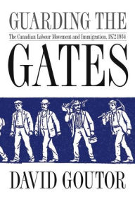 Title: Guarding the Gates: The Canadian Labour Movement and Immigration, 1872-1934, Author: David Goutor