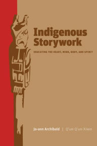 Title: Indigenous Storywork: Educating the Heart, Mind, Body, and Spirit, Author: Jo-Ann Archibald