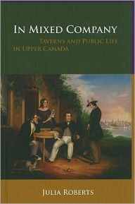 Title: In Mixed Company: Taverns and Public Life in Upper Canada, Author: Julia Roberts