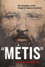Metis: Race, Recognition, and the Struggle for Indigenous Peoplehood